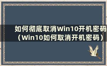 如何彻底取消Win10开机密码（Win10如何取消开机密码）