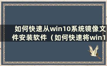 如何快速从win10系统镜像文件安装软件（如何快速将win10系统镜像文件安装到电脑上）