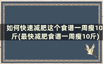 如何快速减肥这个食谱一周瘦10斤(最快减肥食谱一周瘦10斤)