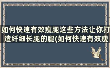 如何快速有效瘦腿这些方法让你打造纤细长腿的腿(如何快速有效瘦腿这些方法让你打造纤细长腿腿部)