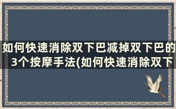 如何快速消除双下巴减掉双下巴的3个按摩手法(如何快速消除双下巴减掉双下巴的3个按摩手法)