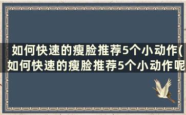 如何快速的瘦脸推荐5个小动作(如何快速的瘦脸推荐5个小动作呢)