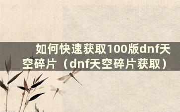 如何快速获取100版dnf天空碎片（dnf天空碎片获取）