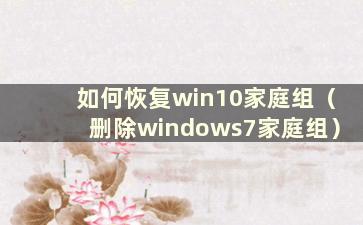 如何恢复win10家庭组（删除windows7家庭组）