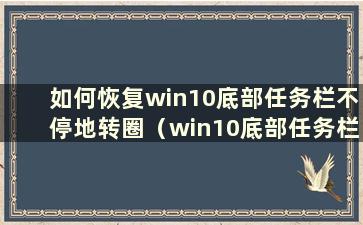 如何恢复win10底部任务栏不停地转圈（win10底部任务栏不停地转圈）