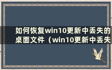 如何恢复win10更新中丢失的桌面文件（win10更新中丢失的桌面文件）