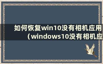 如何恢复win10没有相机应用（windows10没有相机应用）