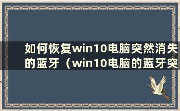 如何恢复win10电脑突然消失的蓝牙（win10电脑的蓝牙突然消失）