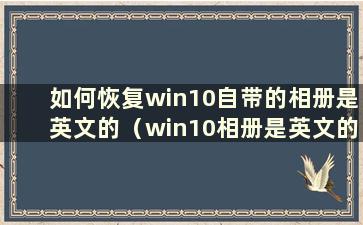 如何恢复win10自带的相册是英文的（win10相册是英文的）