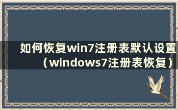 如何恢复win7注册表默认设置（windows7注册表恢复）