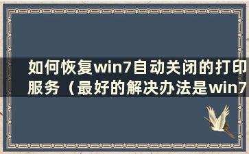 如何恢复win7自动关闭的打印服务（最好的解决办法是win7打印服务总是自动关闭）