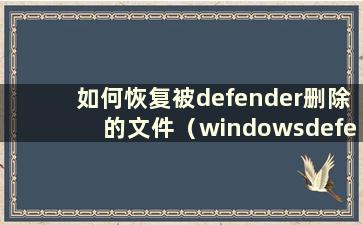 如何恢复被defender删除的文件（windowsdefender图标恢复）