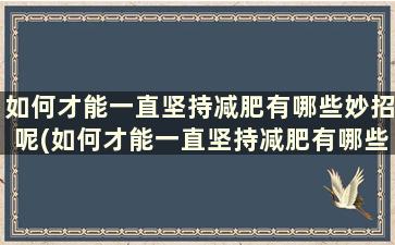 如何才能一直坚持减肥有哪些妙招呢(如何才能一直坚持减肥有哪些妙招呢女生)