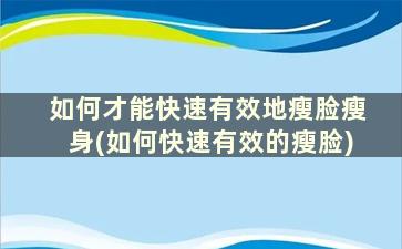 如何才能快速有效地瘦脸瘦身(如何快速有效的瘦脸)