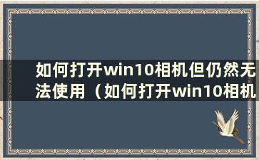 如何打开win10相机但仍然无法使用（如何打开win10相机拍照）