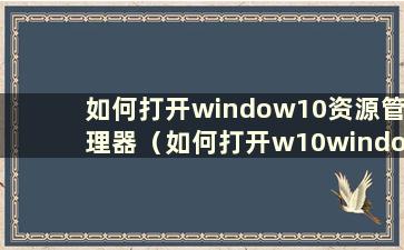 如何打开window10资源管理器（如何打开w10windows资源管理器）