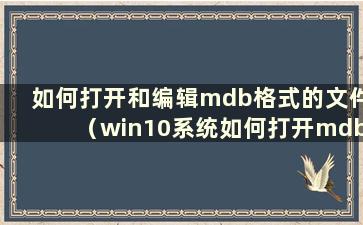 如何打开和编辑mdb格式的文件（win10系统如何打开mdb文件）