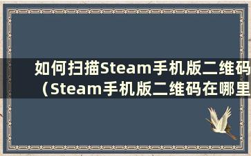 如何扫描Steam手机版二维码（Steam手机版二维码在哪里）？