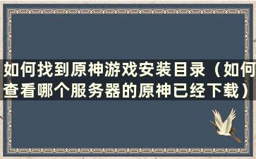 如何找到原神游戏安装目录（如何查看哪个服务器的原神已经下载）