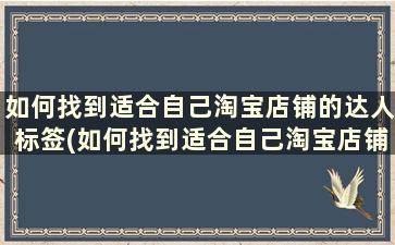 如何找到适合自己淘宝店铺的达人标签(如何找到适合自己淘宝店铺的达人推荐)