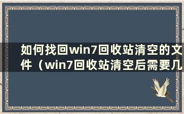 如何找回win7回收站清空的文件（win7回收站清空后需要几天时间才能找回文件）