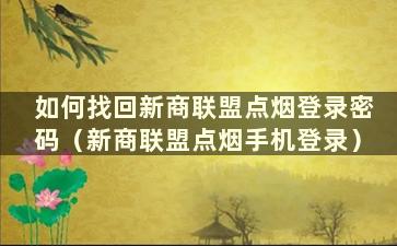 如何找回新商联盟点烟登录密码（新商联盟点烟手机登录）