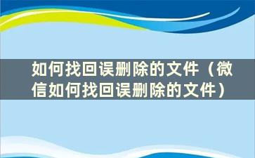 如何找回误删除的文件（微信如何找回误删除的文件）