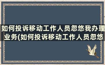 如何投诉移动工作人员忽悠我办理业务(如何投诉移动工作人员忽悠我办理业务的人)