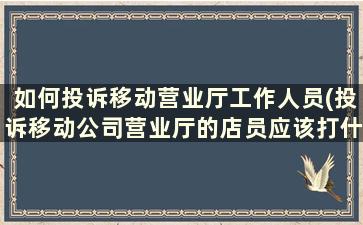 如何投诉移动营业厅工作人员(投诉移动公司营业厅的店员应该打什么电话)