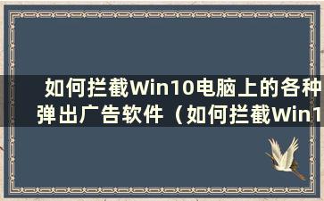 如何拦截Win10电脑上的各种弹出广告软件（如何拦截Win10电脑上的各种弹出广告）