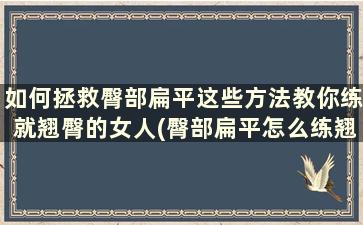 如何拯救臀部扁平这些方法教你练就翘臀的女人(臀部扁平怎么练翘)