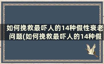 如何挽救最吓人的14种假性衰老问题(如何挽救最吓人的14种假性衰老症)