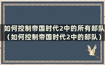 如何控制帝国时代2中的所有部队（如何控制帝国时代2中的部队）