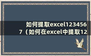 如何提取excel1234567（如何在excel中提取123456）