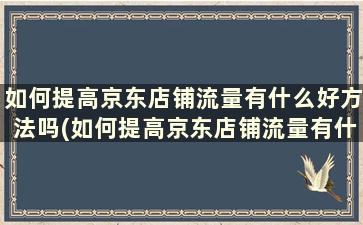 如何提高京东店铺流量有什么好方法吗(如何提高京东店铺流量有什么好方法吗视频)