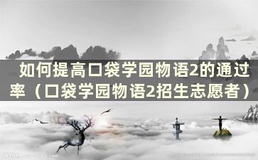 如何提高口袋学园物语2的通过率（口袋学园物语2招生志愿者）