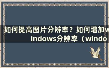 如何提高图片分辨率？如何增加windows分辨率（windows调整图片分辨率）