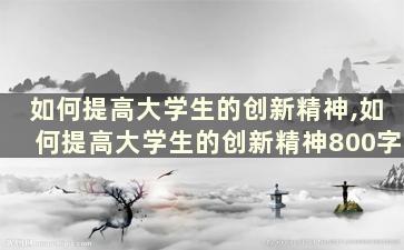 如何提高大学生的创新精神,如何提高大学生的创新精神800字