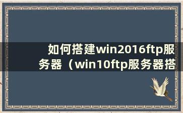 如何搭建win2016ftp服务器（win10ftp服务器搭建）