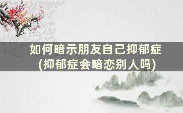 如何暗示朋友自己抑郁症(抑郁症会暗恋别人吗)