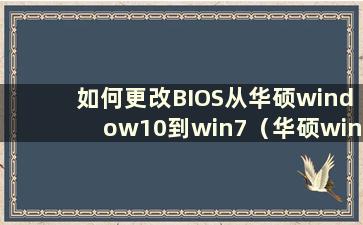 如何更改BIOS从华硕window10到win7（华硕win10到win7bios设置2018）