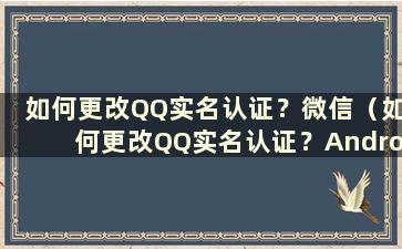 如何更改QQ实名认证？微信（如何更改QQ实名认证？Android）