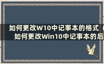 如何更改W10中记事本的格式（如何更改Win10中记事本的后缀）