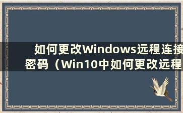 如何更改Windows远程连接密码（Win10中如何更改远程桌面密码）