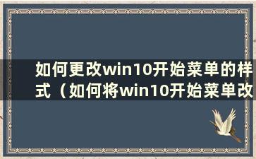 如何更改win10开始菜单的样式（如何将win10开始菜单改回win10风格）