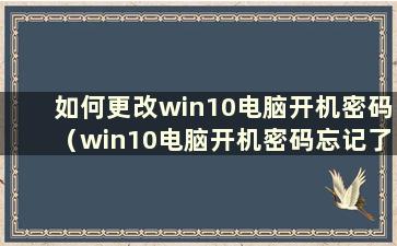 如何更改win10电脑开机密码（win10电脑开机密码忘记了如何更改）