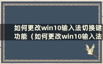 如何更改win10输入法切换键功能（如何更改win10输入法切换键位置）