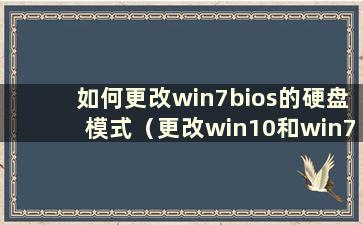 如何更改win7bios的硬盘模式（更改win10和win7的硬盘模式）