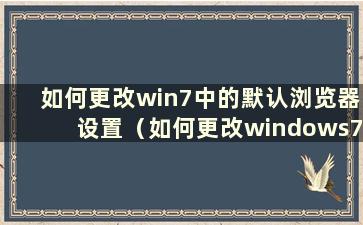 如何更改win7中的默认浏览器设置（如何更改windows7中的默认浏览器）