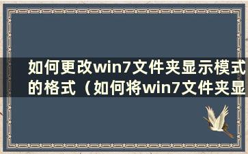 如何更改win7文件夹显示模式的格式（如何将win7文件夹显示模式更改为默认）